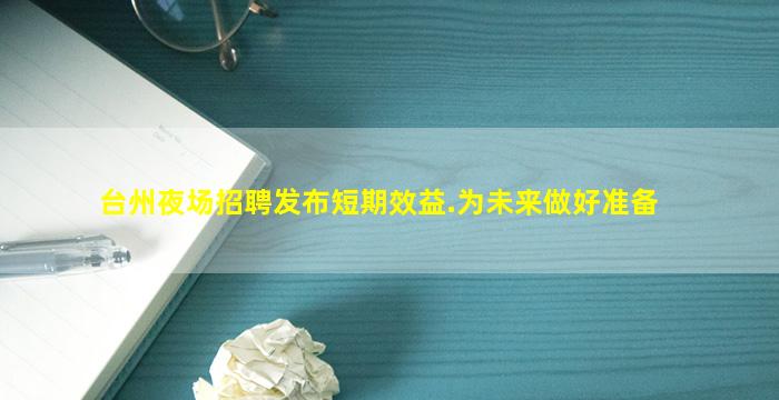 台州夜场招聘发布短期效益.为未来做好准备